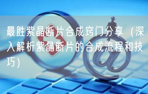 最胜紫晶断片合成窍门分享（深入解析紫晶断片的合成流程和技巧）