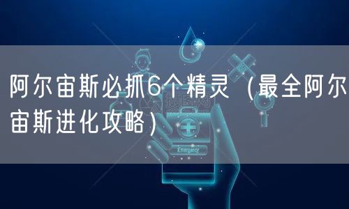 阿尔宙斯必抓6个精灵（最全阿尔宙斯进化攻略）