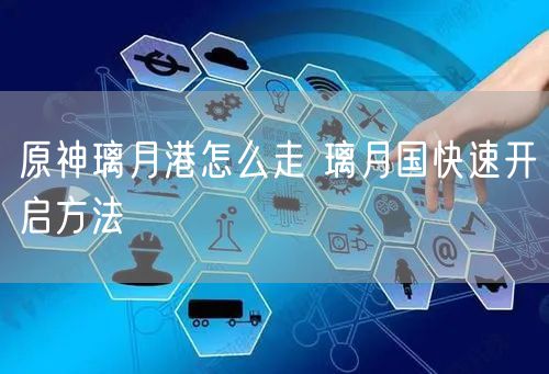 原神璃月港怎么走 璃月国快速开启方法