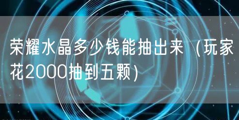荣耀水晶多少钱能抽出来（玩家花2000抽到五颗）