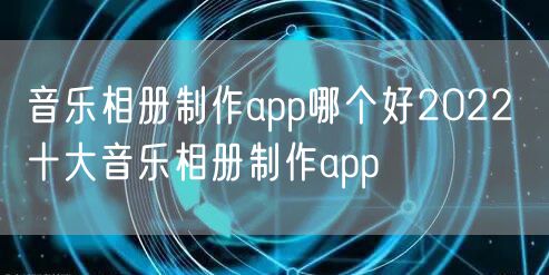 音乐相册制作app哪个好2022 十大音乐相册制作app
