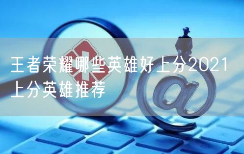 王者荣耀哪些英雄好上分2021 上分英雄推荐