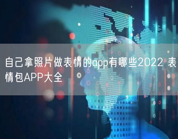 自己拿照片做表情的app有哪些2022 表情包APP大全