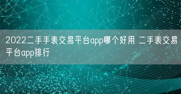2022二手手表交易平台app哪个好用 二手表交易平台app排行