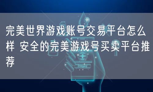 完美世界游戏账号交易平台怎么样 安全的完美游戏号买卖平台推荐