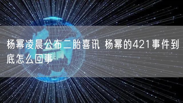 杨幂凌晨公布二胎喜讯 杨幂的421事件到底怎么回事