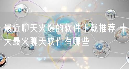 最近聊天火爆的软件下载推荐 十大最火聊天软件有哪些