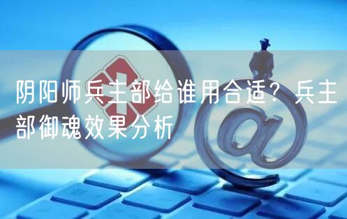 阴阳师兵主部给谁用合适？兵主部御魂效果分析