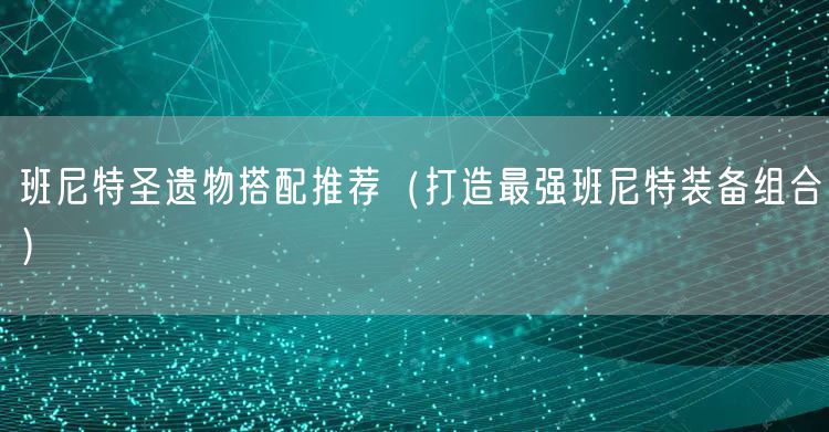 班尼特圣遗物搭配推荐（打造最强班尼特装备组合）