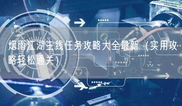 烟雨江湖主线任务攻略大全最新（实用攻略轻松通关）