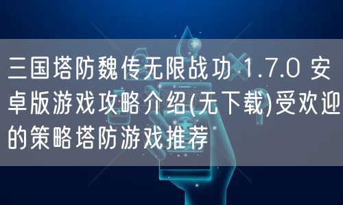 三国塔防魏传无限战功 1.7.0 安卓版游戏攻略介绍(无下载)受欢迎的策略塔防游戏推荐