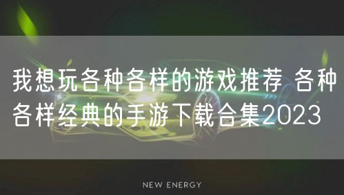 我想玩各种各样的游戏推荐 各种各样经典的手游下载合集2023
