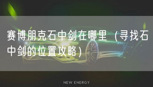 赛博朋克石中剑在哪里（寻找石中剑的位置攻略）