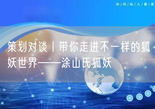 策划对谈丨带你走进不一样的狐妖世界——涂山氏狐妖