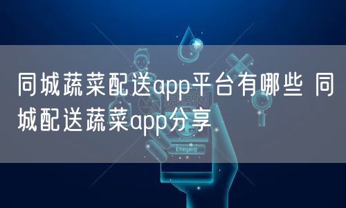 同城蔬菜配送app平台有哪些 同城配送蔬菜app分享