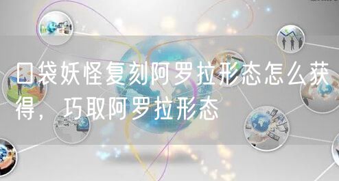 口袋妖怪复刻阿罗拉形态怎么获得，巧取阿罗拉形态