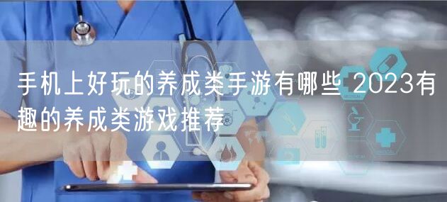 手机上好玩的养成类手游有哪些 2023有趣的养成类游戏推荐