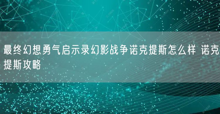 最终幻想勇气启示录幻影战争诺克提斯怎么样 诺克提斯攻略