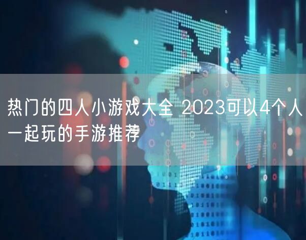 热门的四人小游戏大全 2023可以4个人一起玩的手游推荐