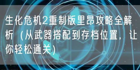 生化危机2重制版里昂攻略全解析(从武器搭配到存档位置,让你轻松通关)