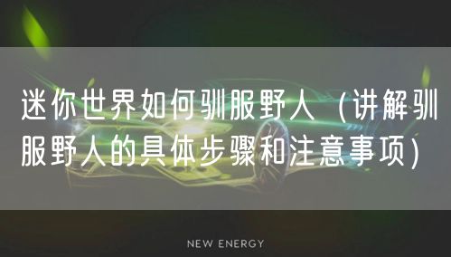迷你世界如何驯服野人（讲解驯服野人的具体步骤和注意事项）