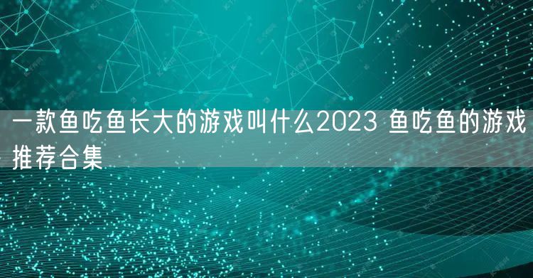 一款鱼吃鱼长大的游戏叫什么2023 鱼吃鱼的游戏推荐合集