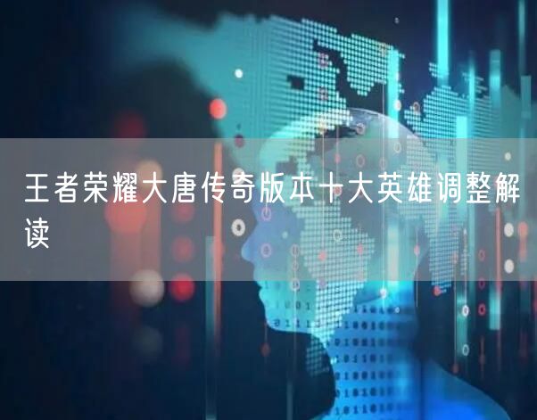 王者荣耀大唐传奇版本十大英雄调整解读