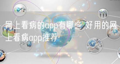 网上看病的app有哪些 好用的网上看病app推荐