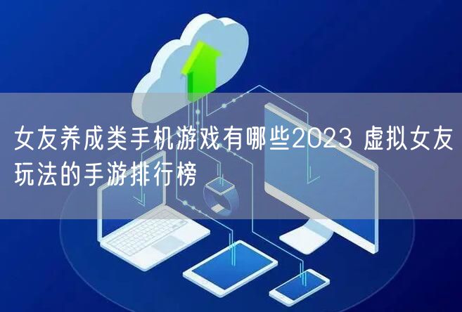 女友养成类手机游戏有哪些2023 虚拟女友玩法的手游排行榜