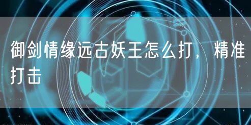 御剑情缘远古妖王怎么打，精准打击