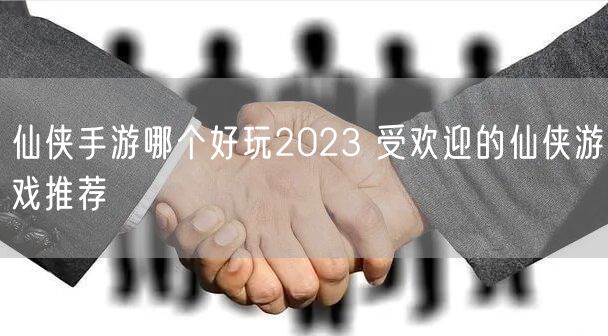 仙侠手游哪个好玩2023 受欢迎的仙侠游戏推荐