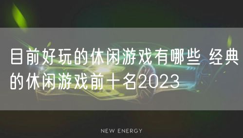 目前好玩的休闲游戏有哪些 经典的休闲游戏前十名2023
