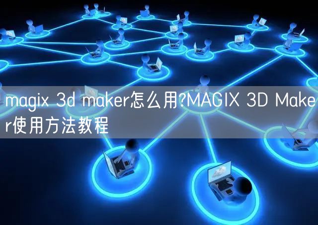 magix 3d maker怎么用?MAGIX 3D Maker使用方法教程