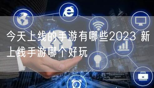 今天上线的手游有哪些2023 新上线手游哪个好玩