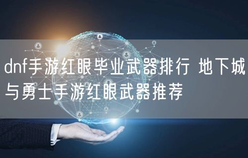 dnf手游红眼毕业武器排行 地下城与勇士手游红眼武器推荐