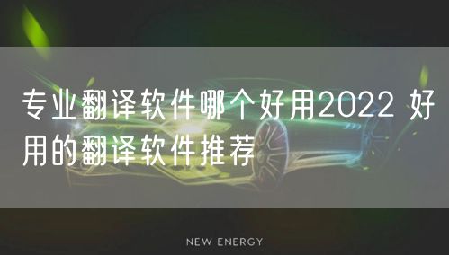 专业翻译软件哪个好用2022 好用的翻译软件推荐