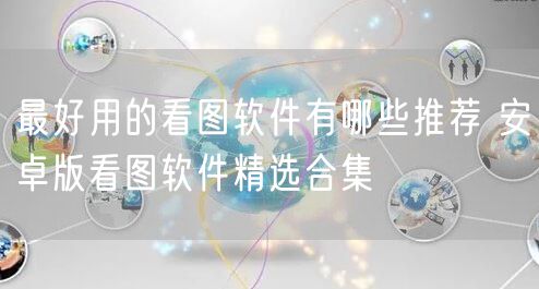 最好用的看图软件有哪些推荐 安卓版看图软件精选合集