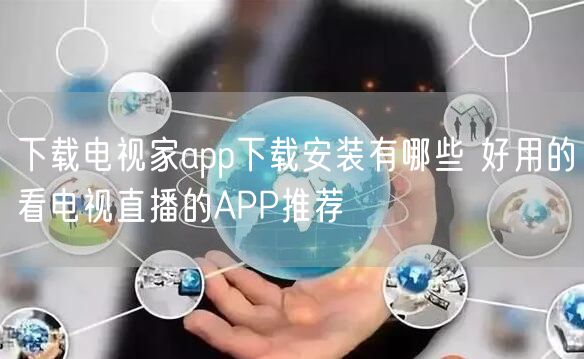 下载电视家app下载安装有哪些 好用的看电视直播的APP推荐