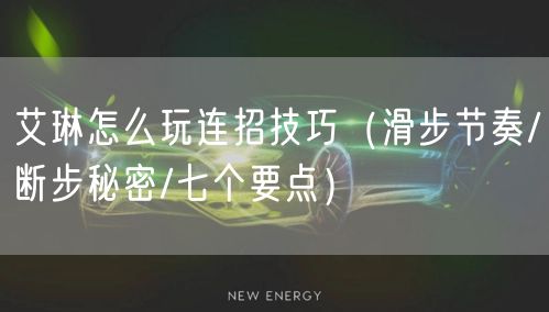 艾琳怎么玩连招技巧（滑步节奏/断步秘密/七个要点）