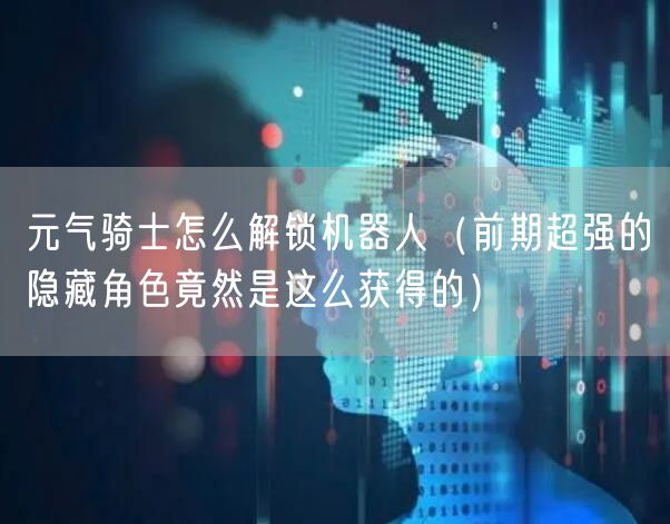 元气骑士怎么解锁机器人（前期超强的隐藏角色竟然是这么获得的）