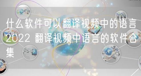 什么软件可以翻译视频中的语言2022 翻译视频中语言的软件合集