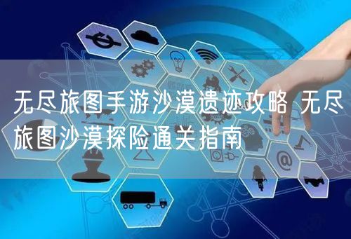 无尽旅图手游沙漠遗迹攻略 无尽旅图沙漠探险通关指南