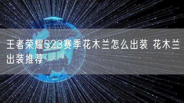 王者荣耀S23赛季花木兰怎么出装 花木兰出装推荐