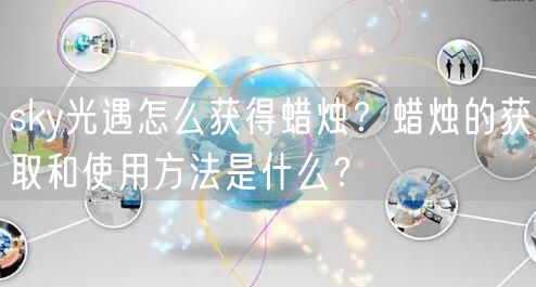 sky光遇怎么获得蜡烛？蜡烛的获取和使用方法是什么？