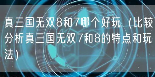 真三国无双8和7哪个好玩（比较分析真三国无双7和8的特点和玩法）