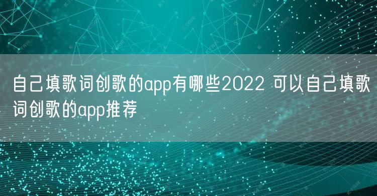 自己填歌词创歌的app有哪些2022 可以自己填歌词创歌的app推荐