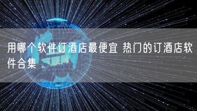 用哪个软件订酒店最便宜 热门的订酒店软件合集