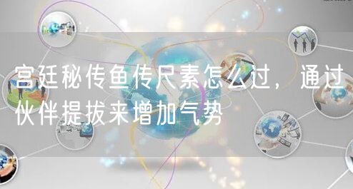 宫廷秘传鱼传尺素怎么过，通过伙伴提拔来增加气势