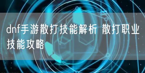 dnf手游散打技能解析 散打职业技能攻略