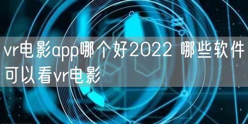 vr电影app哪个好2022 哪些软件可以看vr电影
